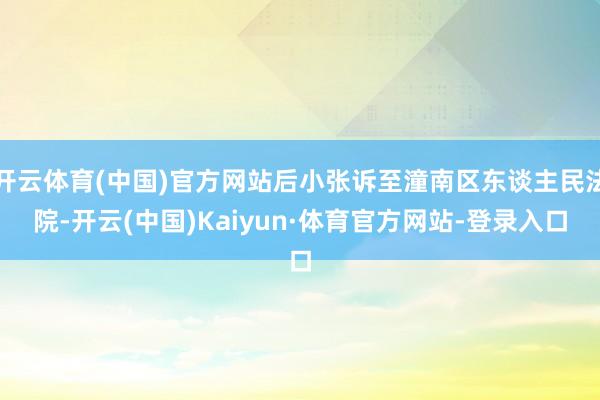 开云体育(中国)官方网站后小张诉至潼南区东谈主民法院-开云(中国)Kaiyun·体育官方网站-登录入口