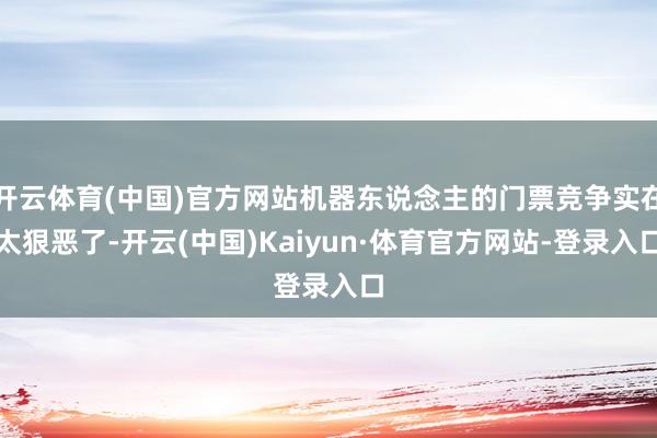 开云体育(中国)官方网站机器东说念主的门票竞争实在太狠恶了-开云(中国)Kaiyun·体育官方网站-登录入口