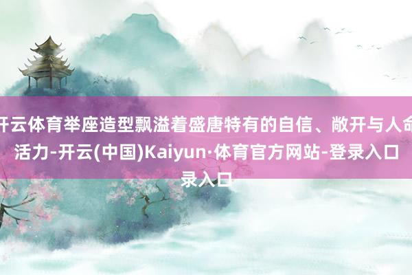 开云体育举座造型飘溢着盛唐特有的自信、敞开与人命活力-开云(中国)Kaiyun·体育官方网站-登录入口