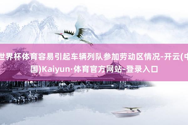 世界杯体育容易引起车辆列队参加劳动区情况-开云(中国)Kaiyun·体育官方网站-登录入口