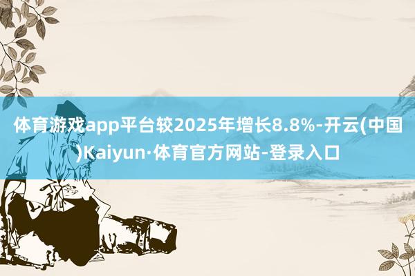 体育游戏app平台较2025年增长8.8%-开云(中国)Kaiyun·体育官方网站-登录入口