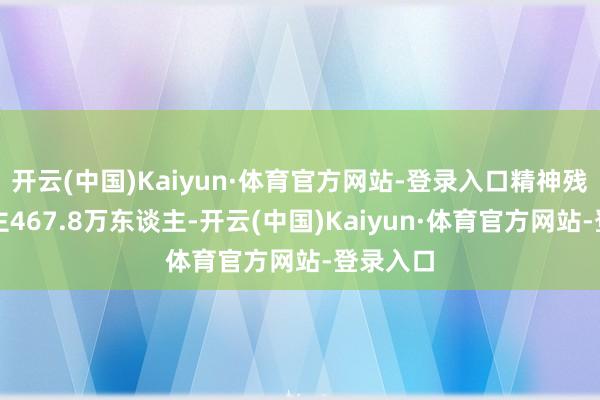开云(中国)Kaiyun·体育官方网站-登录入口精神残疾东谈主467.8万东谈主-开云(中国)Kaiyun·体育官方网站-登录入口
